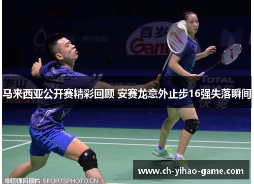 马来西亚公开赛精彩回顾 安赛龙意外止步16强失落瞬间